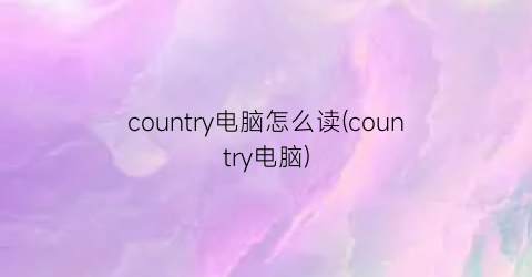 country电脑怎么读(country电脑)