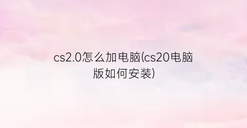 cs2.0怎么加电脑(cs20电脑版如何安装)