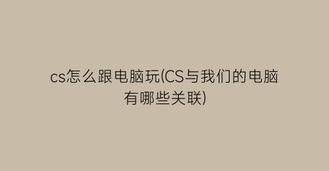 cs怎么跟电脑玩(CS与我们的电脑有哪些关联)