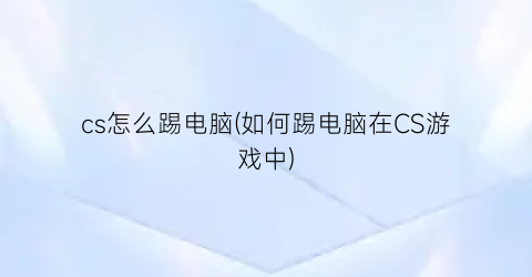 cs怎么踢电脑(如何踢电脑在CS游戏中)