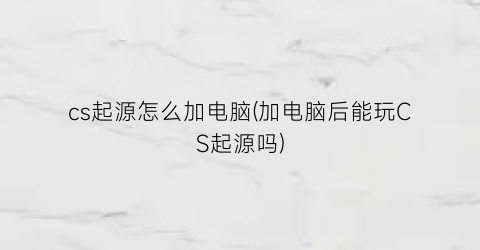 cs起源怎么加电脑(加电脑后能玩CS起源吗)