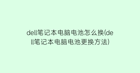 dell笔记本电脑电池怎么换(dell笔记本电脑电池更换方法)