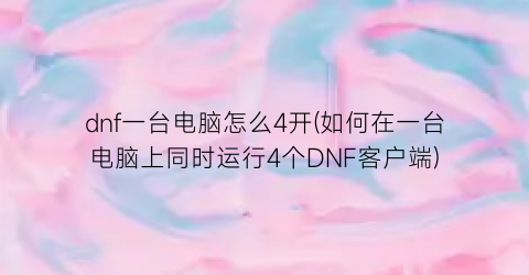 “dnf一台电脑怎么4开(如何在一台电脑上同时运行4个DNF客户端)