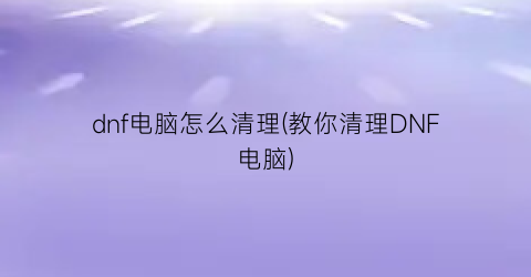 dnf电脑怎么清理(教你清理DNF电脑)