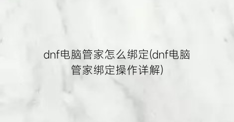 dnf电脑管家怎么绑定(dnf电脑管家绑定操作详解)