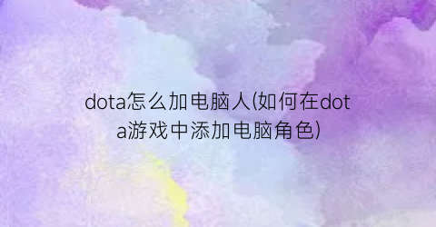 dota怎么加电脑人(如何在dota游戏中添加电脑角色)