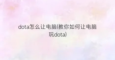 dota怎么让电脑(教你如何让电脑玩dota)