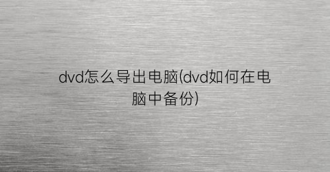 dvd怎么导出电脑(dvd如何在电脑中备份)