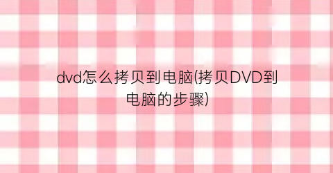 dvd怎么拷贝到电脑(拷贝DVD到电脑的步骤)