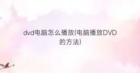 “dvd电脑怎么播放(电脑播放DVD的方法)