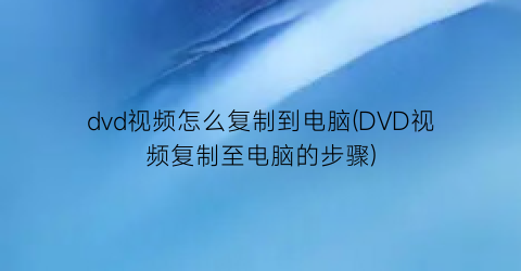 dvd视频怎么复制到电脑(DVD视频复制至电脑的步骤)