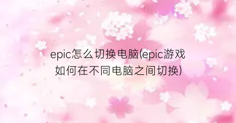 “epic怎么切换电脑(epic游戏如何在不同电脑之间切换)