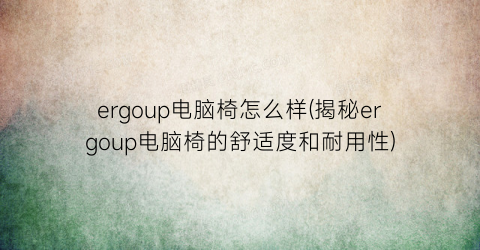 ergoup电脑椅怎么样(揭秘ergoup电脑椅的舒适度和耐用性)