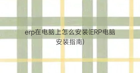 erp在电脑上怎么安装(ERP电脑安装指南)