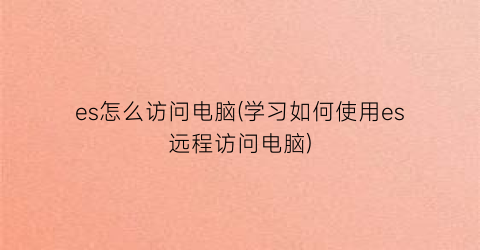 “es怎么访问电脑(学习如何使用es远程访问电脑)