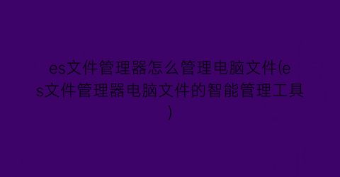 es文件管理器怎么管理电脑文件(es文件管理器电脑文件的智能管理工具)