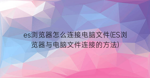 es浏览器怎么连接电脑文件(ES浏览器与电脑文件连接的方法)