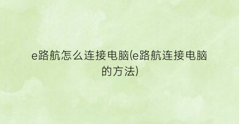 “e路航怎么连接电脑(e路航连接电脑的方法)