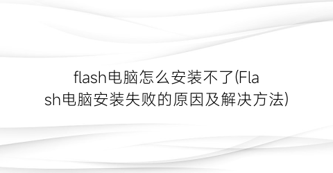 “flash电脑怎么安装不了(Flash电脑安装失败的原因及解决方法)