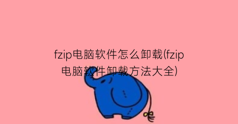 “fzip电脑软件怎么卸载(fzip电脑软件卸载方法大全)