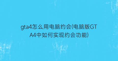 “gta4怎么用电脑约会(电脑版GTA4中如何实现约会功能)