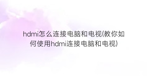 hdmi怎么连接电脑和电视(教你如何使用hdmi连接电脑和电视)