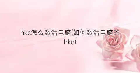 “hkc怎么激活电脑(如何激活电脑的hkc)