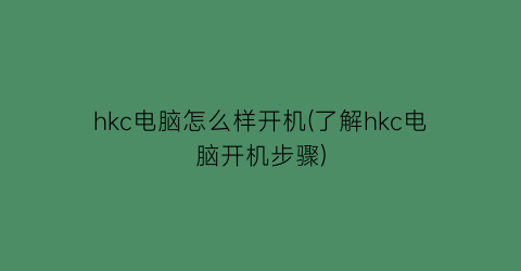 “hkc电脑怎么样开机(了解hkc电脑开机步骤)