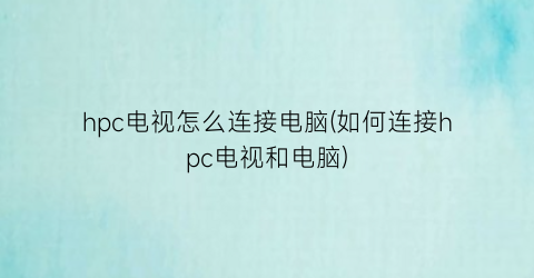 hpc电视怎么连接电脑(如何连接hpc电视和电脑)