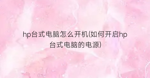 hp台式电脑怎么开机(如何开启hp台式电脑的电源)