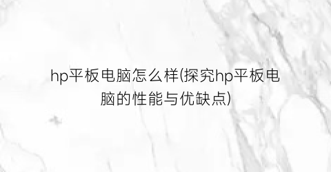 “hp平板电脑怎么样(探究hp平板电脑的性能与优缺点)
