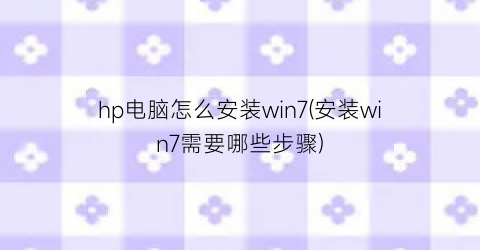 hp电脑怎么安装win7(安装win7需要哪些步骤)