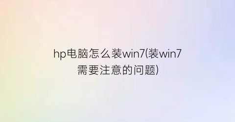 hp电脑怎么装win7(装win7需要注意的问题)