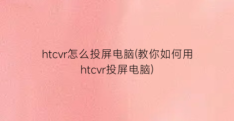 “htcvr怎么投屏电脑(教你如何用htcvr投屏电脑)