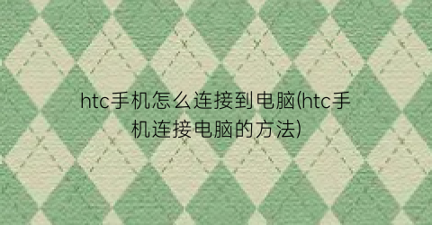 htc手机怎么连接到电脑(htc手机连接电脑的方法)