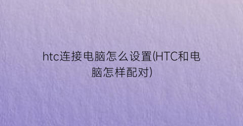 htc连接电脑怎么设置(HTC和电脑怎样配对)