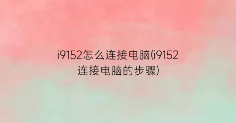 i9152怎么连接电脑(i9152连接电脑的步骤)