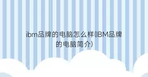 ibm品牌的电脑怎么样(IBM品牌的电脑简介)