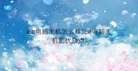 ice电脑主机怎么样(Ice电脑主机的优缺点)