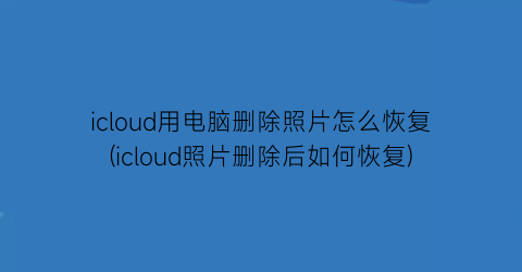 icloud用电脑删除照片怎么恢复(icloud照片删除后如何恢复)