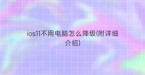 “ios11不用电脑怎么降级(附详细介绍)