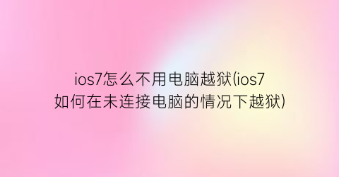 ios7怎么不用电脑越狱(ios7如何在未连接电脑的情况下越狱)