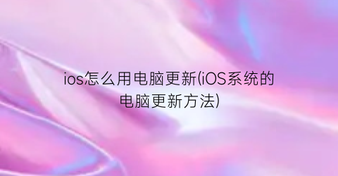 ios怎么用电脑更新(iOS系统的电脑更新方法)