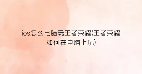 “ios怎么电脑玩王者荣耀(王者荣耀如何在电脑上玩)
