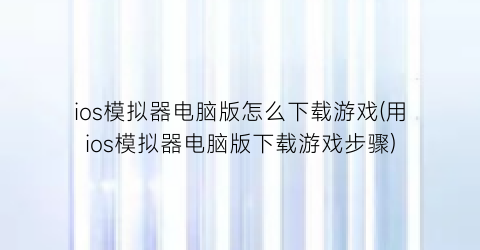 “ios模拟器电脑版怎么下载游戏(用ios模拟器电脑版下载游戏步骤)