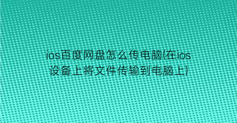 ios百度网盘怎么传电脑(在ios设备上将文件传输到电脑上)