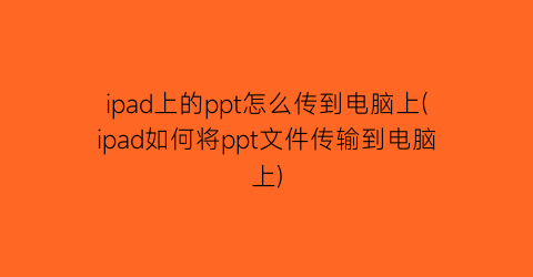 ipad上的ppt怎么传到电脑上(ipad如何将ppt文件传输到电脑上)