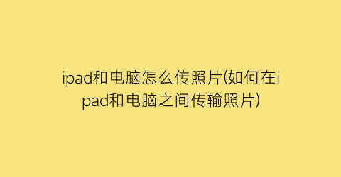 ipad和电脑怎么传照片(如何在ipad和电脑之间传输照片)