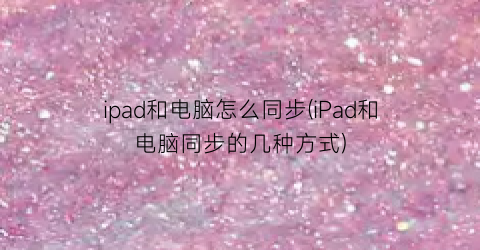 “ipad和电脑怎么同步(iPad和电脑同步的几种方式)