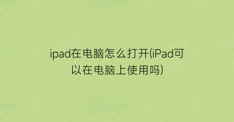 ipad在电脑怎么打开(iPad可以在电脑上使用吗)